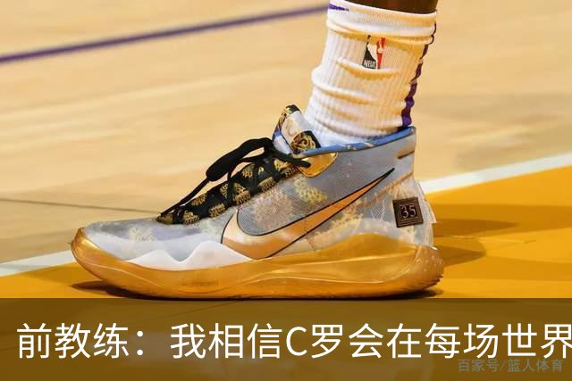 前教练：我相信C罗会在每场世界杯都首发出战，他渴望成世界冠军