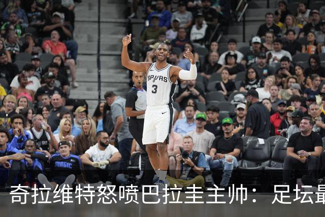奇拉维特怒喷巴拉圭主帅：足坛最大骗子，接手时不知道球队水平？