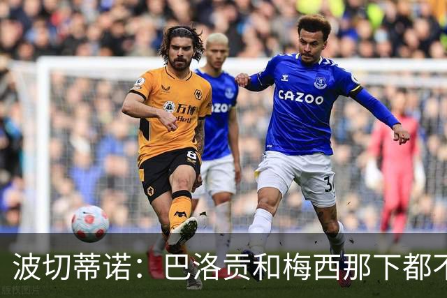 波切蒂诺：巴洛贡和梅西那下都不该是红牌；比利时是夺冠热门