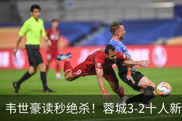 韦世豪读秒绝杀！蓉城3-2十人新鹏城 韦世豪双响周定洋破旧主